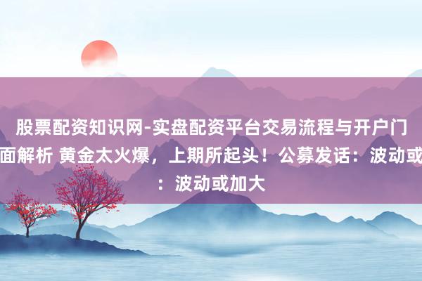 股票配资知识网-实盘配资平台交易流程与开户门槛全面解析 黄金太火爆，上期所起头！公募发话：波动或加大