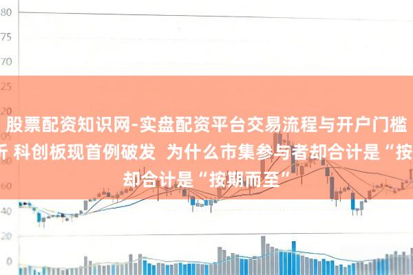 股票配资知识网-实盘配资平台交易流程与开户门槛全面解析 科创板现首例破发  为什么市集参与者却合计是“按期而至”