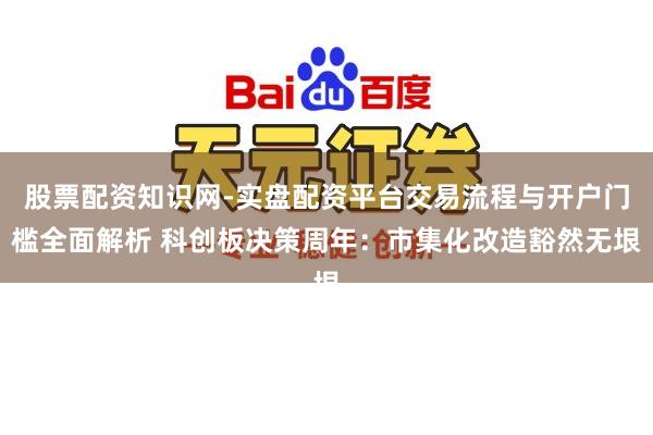 股票配资知识网-实盘配资平台交易流程与开户门槛全面解析 科创板决策周年：市集化改造豁然无垠