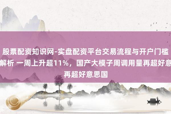 股票配资知识网-实盘配资平台交易流程与开户门槛全面解析 一周上升超11%，国产大模子周调用量再超好意思国