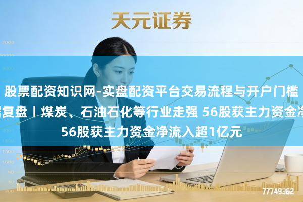 股票配资知识网-实盘配资平台交易流程与开户门槛全面解析 数据复盘丨煤炭、石油石化等行业走强 56股获主力资金净流入超1亿元