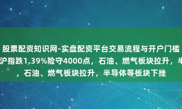 股票配资知识网-实盘配资平台交易流程与开户门槛全面解析 收评:沪指跌1.39%险守4000点,石油、燃气板块拉升,半导体等板块下挫