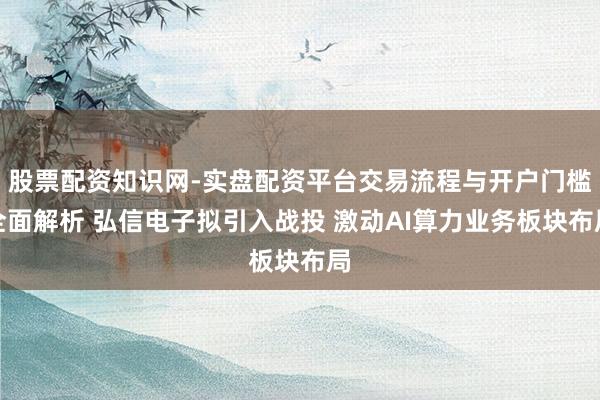 股票配资知识网-实盘配资平台交易流程与开户门槛全面解析 弘信电子拟引入战投 激动AI算力业务板块布局