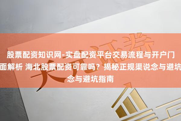 股票配资知识网-实盘配资平台交易流程与开户门槛全面解析 海北股票配资可靠吗？揭秘正规渠说念与避坑指南