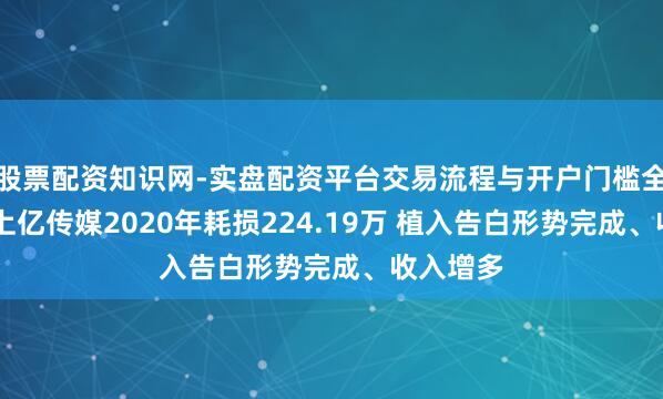 股票配资知识网-实盘配资平台交易流程与开户门槛全面解析 上亿传媒2020年耗损224.19万 植入告白形势完成、收入增多