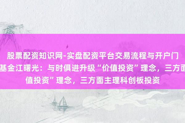 股票配资知识网-实盘配资平台交易流程与开户门槛全面解析 博时基金江曙光:与时俱进升级“价值投资”理念,三方面主理科创板投资