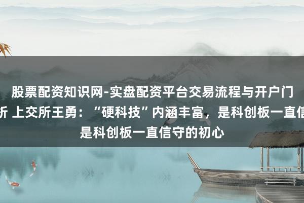 股票配资知识网-实盘配资平台交易流程与开户门槛全面解析 上交所王勇：“硬科技”内涵丰富，是科创板一直信守的初心