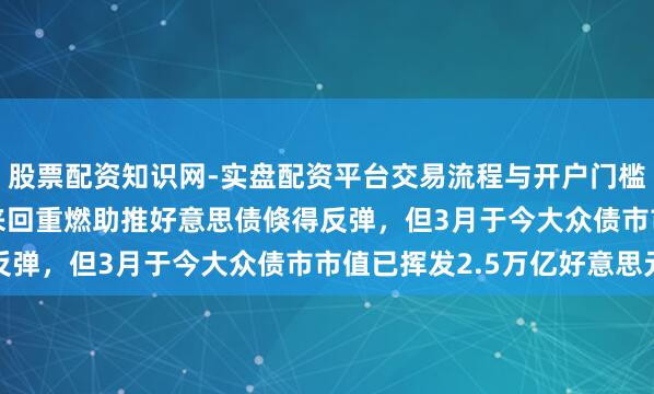 股票配资知识网-实盘配资平台交易流程与开户门槛全面解析 “TACO”来回重燃助推好意思债倏得反弹,但3月于今大众债市市值已挥发2.5万亿好意思元