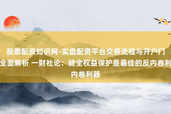 股票配资知识网-实盘配资平台交易流程与开户门槛全面解析 一财社论：健全权益保护是最佳的反内卷利器