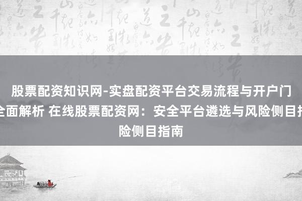 股票配资知识网-实盘配资平台交易流程与开户门槛全面解析 在线股票配资网:安全平台遴选与风险侧目指南
