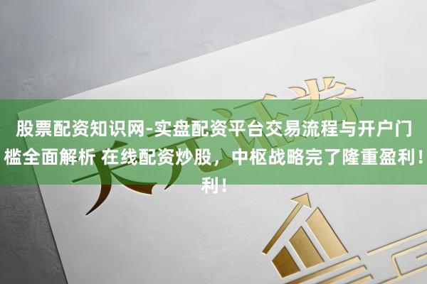 股票配资知识网-实盘配资平台交易流程与开户门槛全面解析 在线配资炒股,中枢战略完了隆重盈利!
