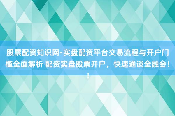 股票配资知识网-实盘配资平台交易流程与开户门槛全面解析 配资实盘股票开户，快速通谈全融会！
