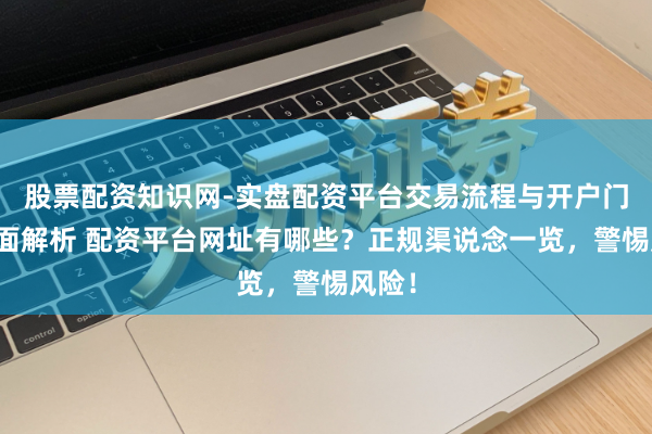 股票配资知识网-实盘配资平台交易流程与开户门槛全面解析 配资平台网址有哪些？正规渠说念一览，警惕风险！