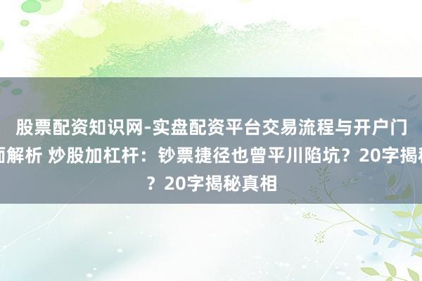 股票配资知识网-实盘配资平台交易流程与开户门槛全面解析 炒股加杠杆：钞票捷径也曾平川陷坑？20字揭秘真相