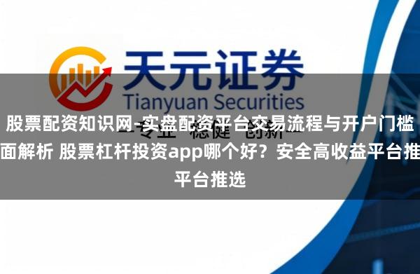 股票配资知识网-实盘配资平台交易流程与开户门槛全面解析 股票杠杆投资app哪个好？安全高收益平台推选