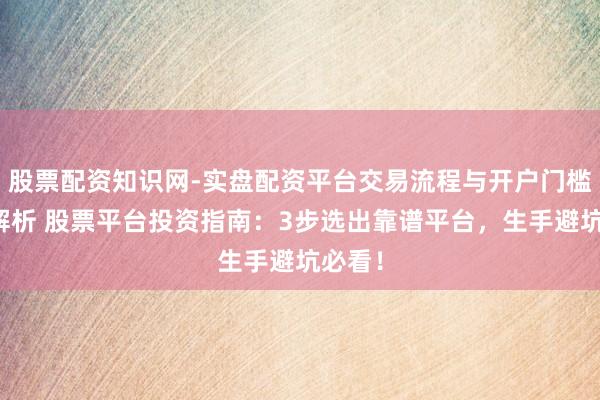 股票配资知识网-实盘配资平台交易流程与开户门槛全面解析 股票平台投资指南：3步选出靠谱平台，生手避坑必看！