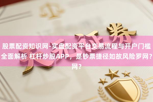 股票配资知识网-实盘配资平台交易流程与开户门槛全面解析 杠杆炒股APP，是钞票捷径如故风险罗网？