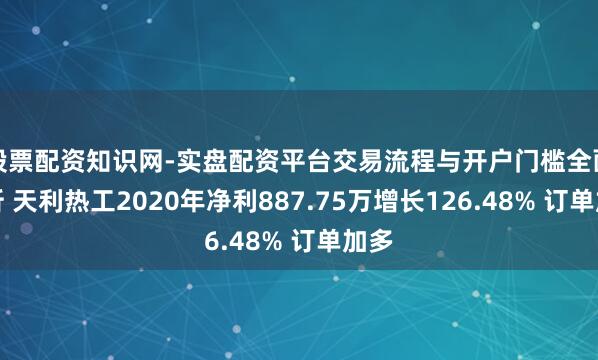 股票配资知识网-实盘配资平台交易流程与开户门槛全面解析 天利热工2020年净利887.75万增长126.48% 订单加多