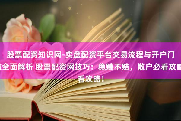 股票配资知识网-实盘配资平台交易流程与开户门槛全面解析 股票配资网技巧：稳赚不赔，散户必看攻略！