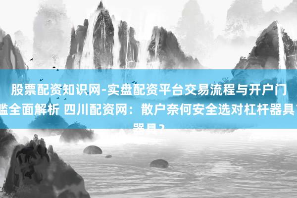 股票配资知识网-实盘配资平台交易流程与开户门槛全面解析 四川配资网：散户奈何安全选对杠杆器具？