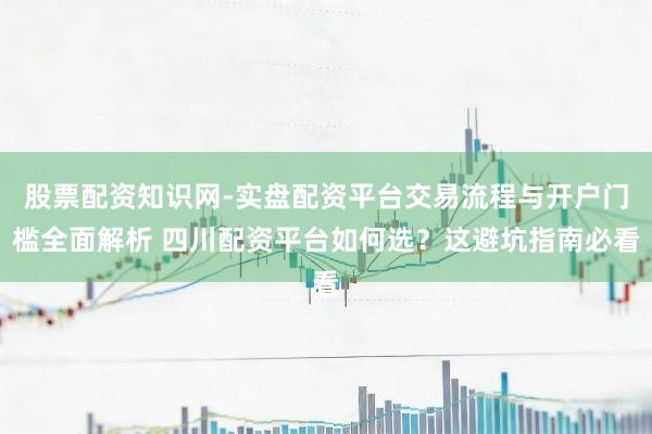 股票配资知识网-实盘配资平台交易流程与开户门槛全面解析 四川配资平台如何选？这避坑指南必看