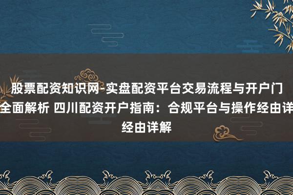 股票配资知识网-实盘配资平台交易流程与开户门槛全面解析 四川配资开户指南：合规平台与操作经由详解