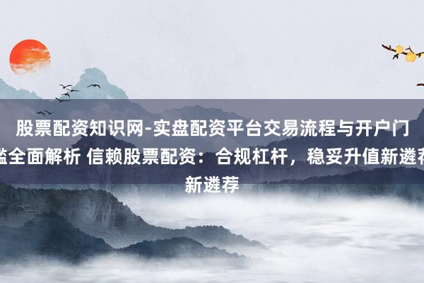 股票配资知识网-实盘配资平台交易流程与开户门槛全面解析 信赖股票配资：合规杠杆，稳妥升值新遴荐