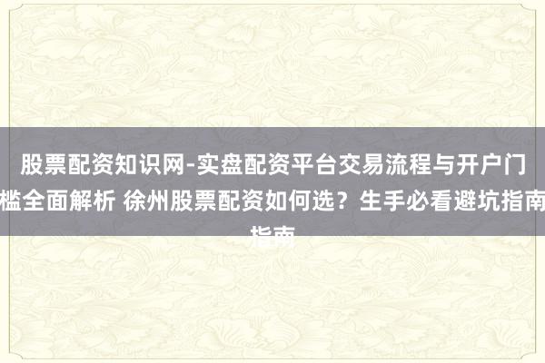 股票配资知识网-实盘配资平台交易流程与开户门槛全面解析 徐州股票配资如何选？生手必看避坑指南