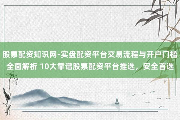股票配资知识网-实盘配资平台交易流程与开户门槛全面解析 10大靠谱股票配资平台推选，安全首选