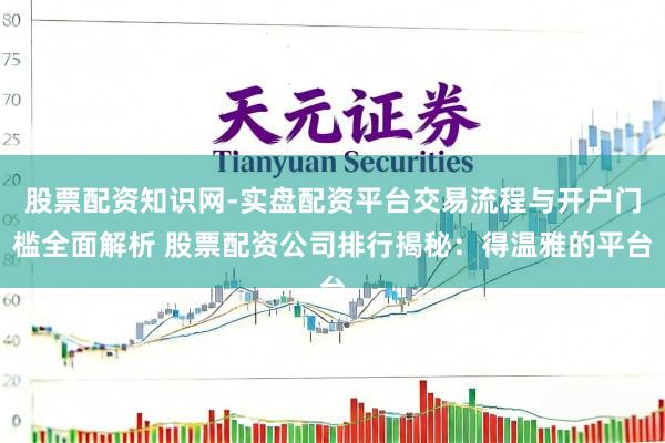 股票配资知识网-实盘配资平台交易流程与开户门槛全面解析 股票配资公司排行揭秘：得温雅的平台