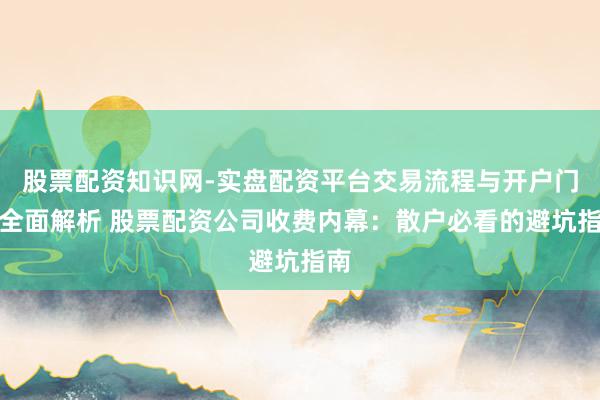 股票配资知识网-实盘配资平台交易流程与开户门槛全面解析 股票配资公司收费内幕：散户必看的避坑指南