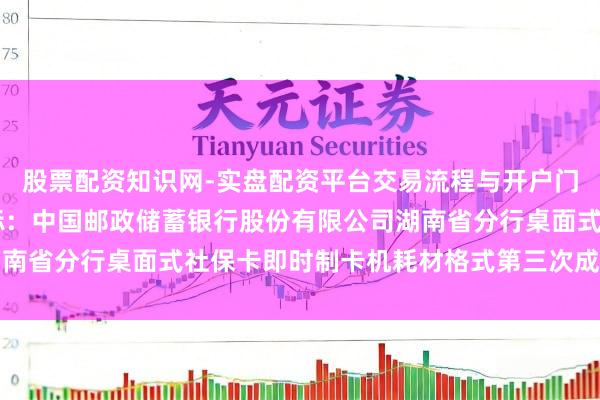 股票配资知识网-实盘配资平台交易流程与开户门槛全面解析 楚天龙中标：中国邮政储蓄银行股份有限公司湖南省分行桌面式社保卡即时制卡机耗材格式第三次成交恶果公告