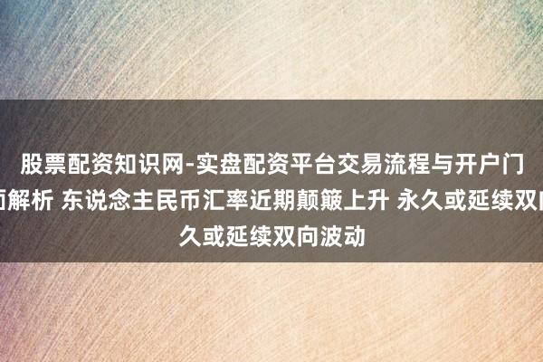 股票配资知识网-实盘配资平台交易流程与开户门槛全面解析 东说念主民币汇率近期颠簸上升 永久或延续双向波动