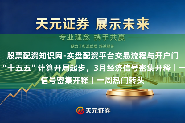 股票配资知识网-实盘配资平台交易流程与开户门槛全面解析 “十五五”计算开局起步，3月经济信号密集开释丨一周热门转头