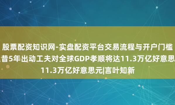 股票配资知识网-实盘配资平台交易流程与开户门槛全面解析 曩昔5年出动工夫对全球GDP孝顺将达11.3万亿好意思元|言叶知新