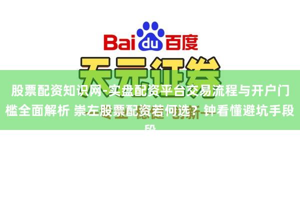 股票配资知识网-实盘配资平台交易流程与开户门槛全面解析 崇左股票配资若何选？钟看懂避坑手段