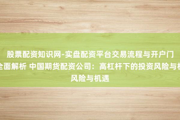 股票配资知识网-实盘配资平台交易流程与开户门槛全面解析 中国期货配资公司：高杠杆下的投资风险与机遇
