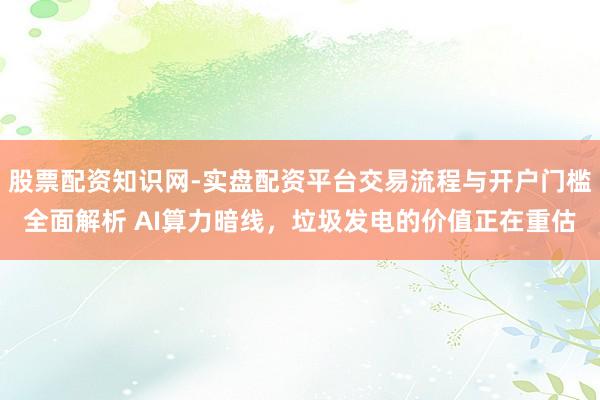 股票配资知识网-实盘配资平台交易流程与开户门槛全面解析 AI算力暗线，垃圾发电的价值正在重估