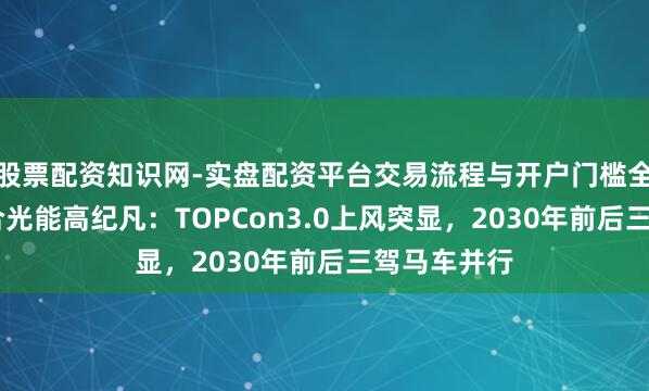 股票配资知识网-实盘配资平台交易流程与开户门槛全面解析 天合光能高纪凡：TOPCon3.0上风突显，2030年前后三驾马车并行