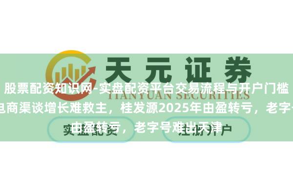 股票配资知识网-实盘配资平台交易流程与开户门槛全面解析 电商渠谈增长难救主，桂发源2025年由盈转亏，老字号难出天津
