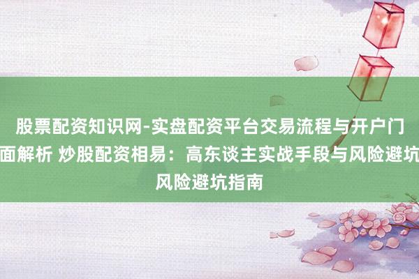 股票配资知识网-实盘配资平台交易流程与开户门槛全面解析 炒股配资相易:高东谈主实战手段与风险避坑指南