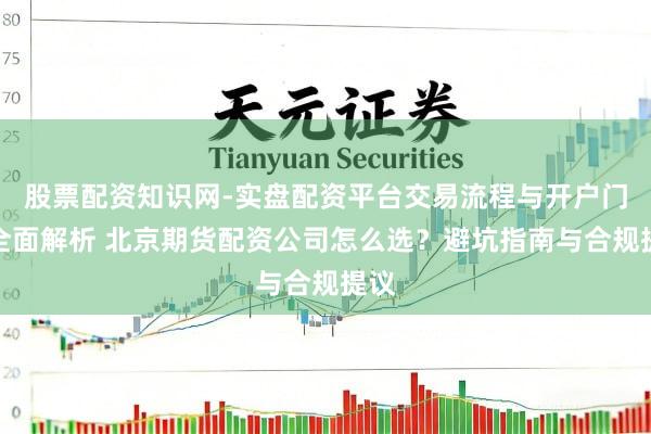 股票配资知识网-实盘配资平台交易流程与开户门槛全面解析 北京期货配资公司怎么选?避坑指南与合规提议