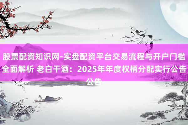 股票配资知识网-实盘配资平台交易流程与开户门槛全面解析 老白干酒：2025年年度权柄分配实行公告