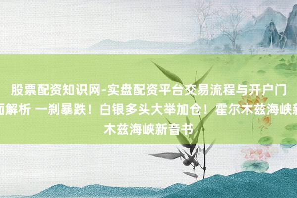 股票配资知识网-实盘配资平台交易流程与开户门槛全面解析 一刹暴跌！白银多头大举加仓！霍尔木兹海峡新音书