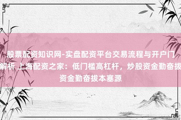 股票配资知识网-实盘配资平台交易流程与开户门槛全面解析 上海配资之家：低门槛高杠杆，炒股资金勤奋拔本塞源