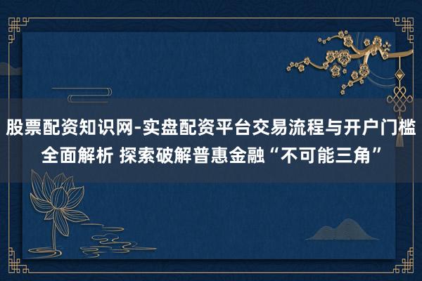 股票配资知识网-实盘配资平台交易流程与开户门槛全面解析 探索破解普惠金融“不可能三角”