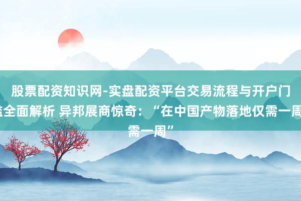 股票配资知识网-实盘配资平台交易流程与开户门槛全面解析 异邦展商惊奇：“在中国产物落地仅需一周”