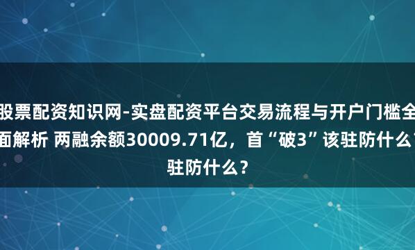 股票配资知识网-实盘配资平台交易流程与开户门槛全面解析 两融余额30009.71亿，首“破3”该驻防什么？