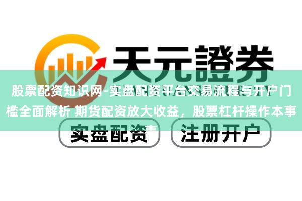 股票配资知识网-实盘配资平台交易流程与开户门槛全面解析 期货配资放大收益，股票杠杆操作本事