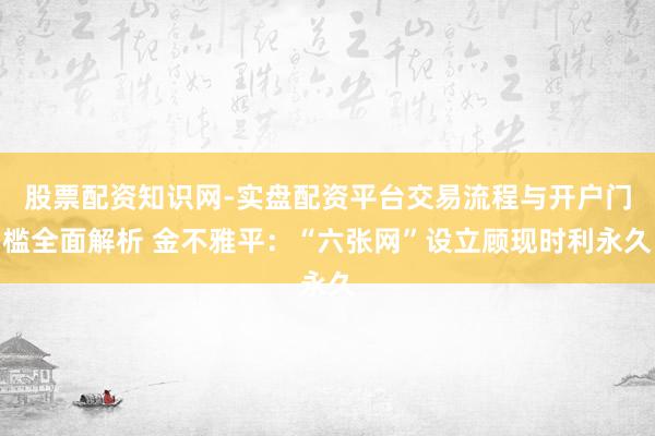 股票配资知识网-实盘配资平台交易流程与开户门槛全面解析 金不雅平：“六张网”设立顾现时利永久